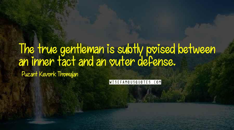 Puzant Kevork Thomajan quotes: The true gentleman is subtly poised between an inner tact and an outer defense.