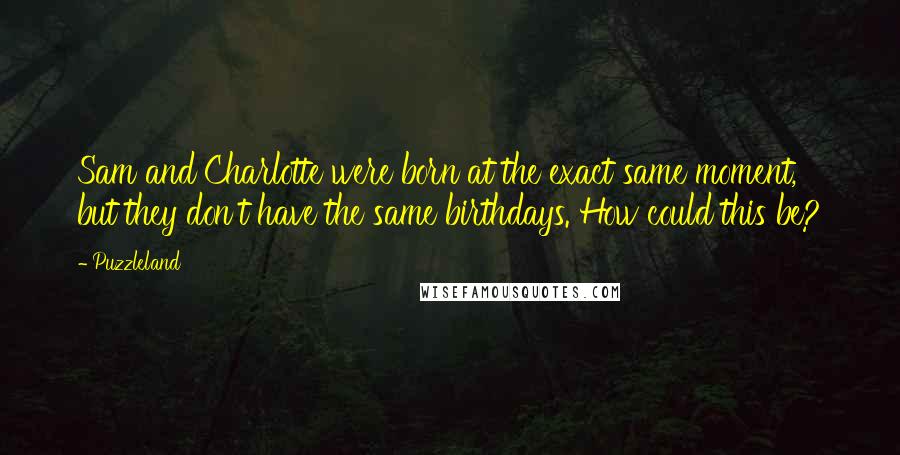 Puzzleland quotes: Sam and Charlotte were born at the exact same moment, but they don't have the same birthdays. How could this be?