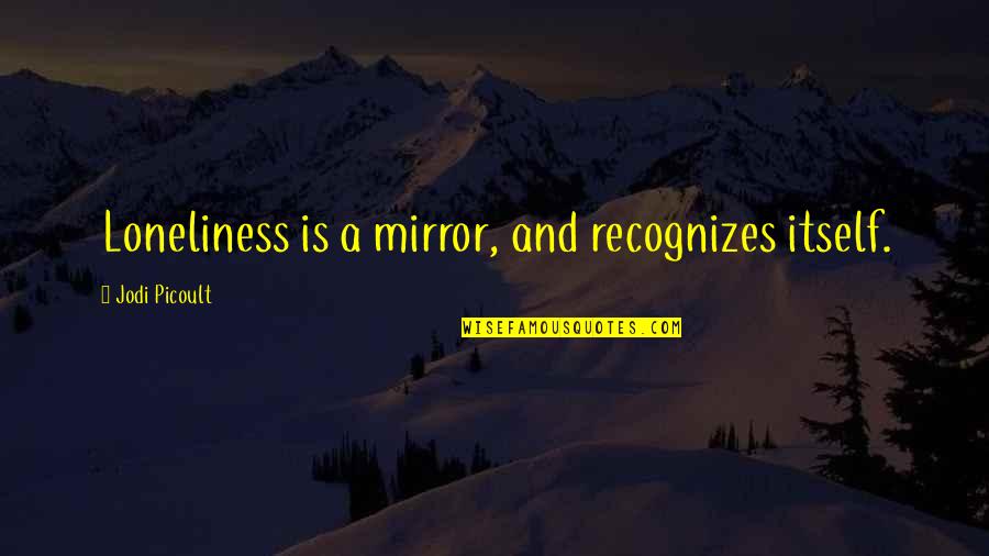 Pwns Quotes By Jodi Picoult: Loneliness is a mirror, and recognizes itself.