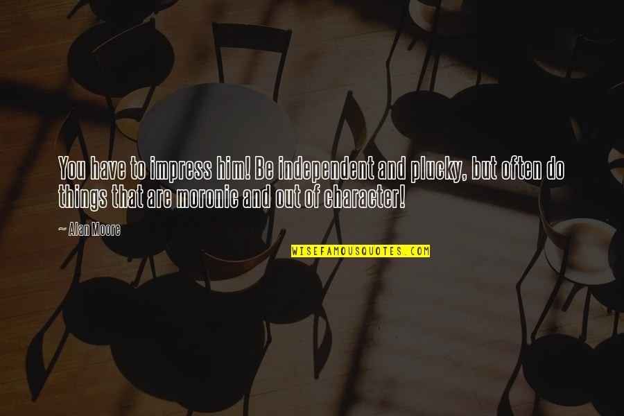 Pyeongyeong Quotes By Alan Moore: You have to impress him! Be independent and Pyeongyeong Quotes By Alan Moore: You have to impress him! Be independent and