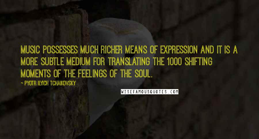 Pyotr Ilyich Tchaikovsky quotes: Music possesses much richer means of expression and it is a more subtle medium for translating the 1000 shifting moments of the feelings of the soul.