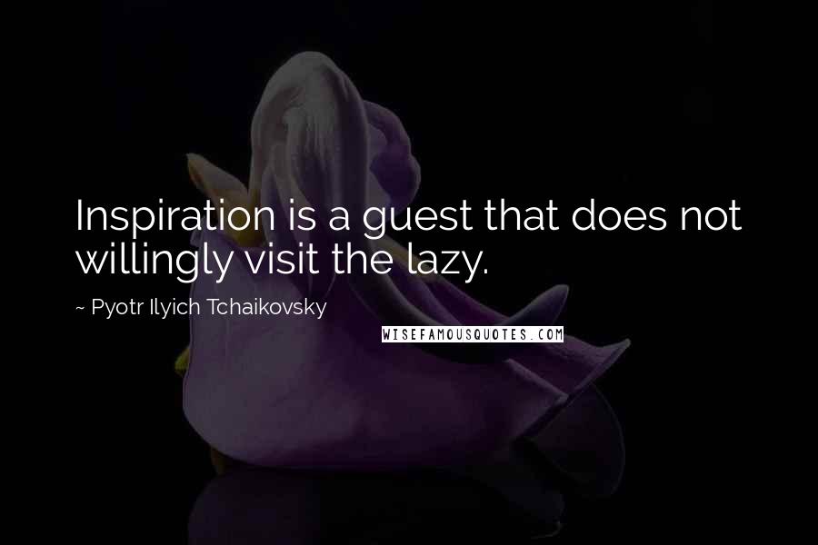 Pyotr Ilyich Tchaikovsky quotes: Inspiration is a guest that does not willingly visit the lazy.