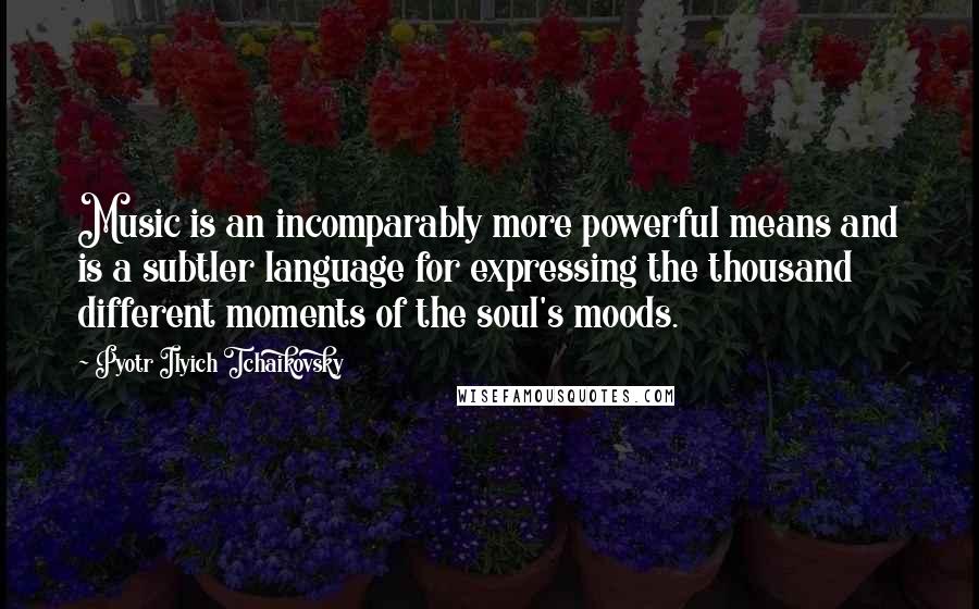 Pyotr Ilyich Tchaikovsky quotes: Music is an incomparably more powerful means and is a subtler language for expressing the thousand different moments of the soul's moods.