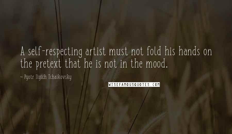 Pyotr Ilyich Tchaikovsky quotes: A self-respecting artist must not fold his hands on the pretext that he is not in the mood.