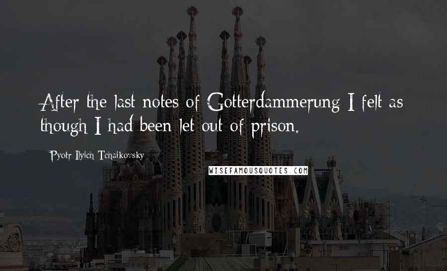 Pyotr Ilyich Tchaikovsky quotes: After the last notes of Gotterdammerung I felt as though I had been let out of prison.