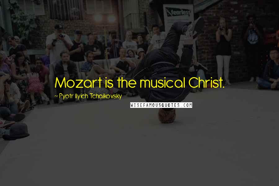 Pyotr Ilyich Tchaikovsky quotes: Mozart is the musical Christ.