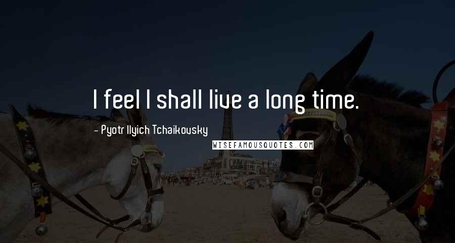 Pyotr Ilyich Tchaikovsky quotes: I feel I shall live a long time.