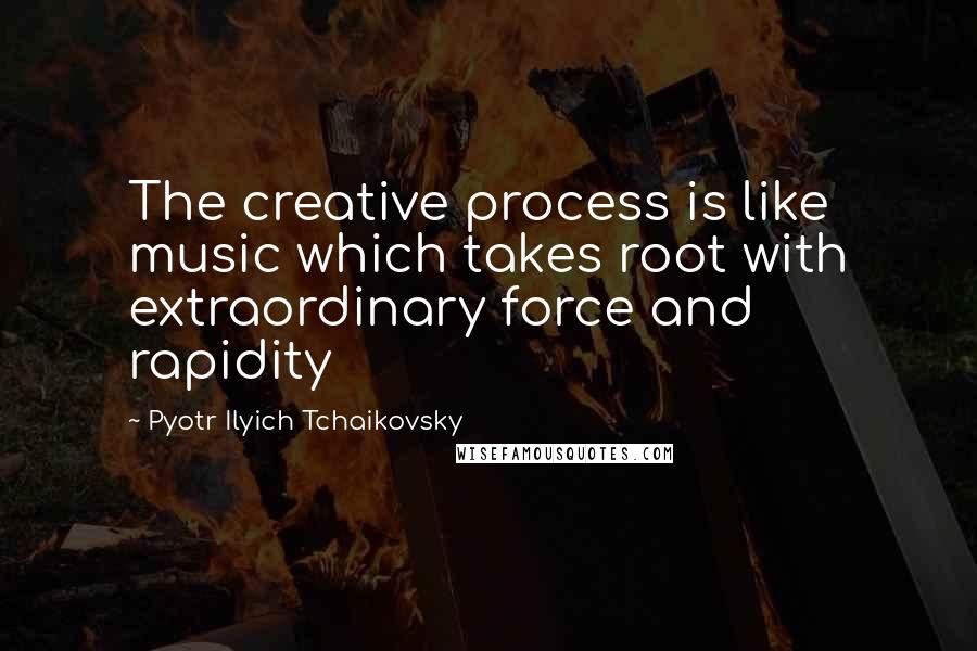 Pyotr Ilyich Tchaikovsky quotes: The creative process is like music which takes root with extraordinary force and rapidity