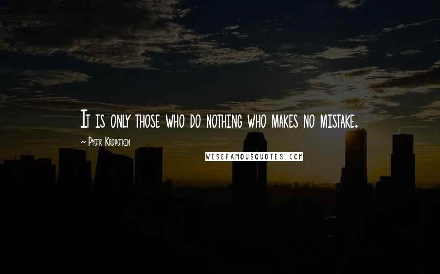 Pyotr Kropotkin quotes: It is only those who do nothing who makes no mistake.