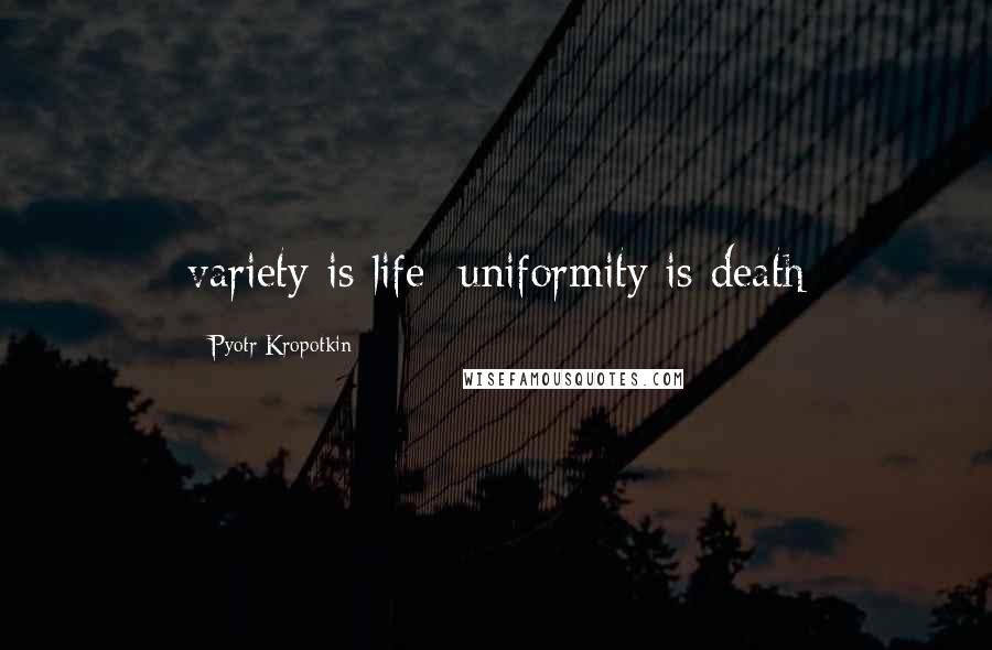 Pyotr Kropotkin quotes: variety is life; uniformity is death