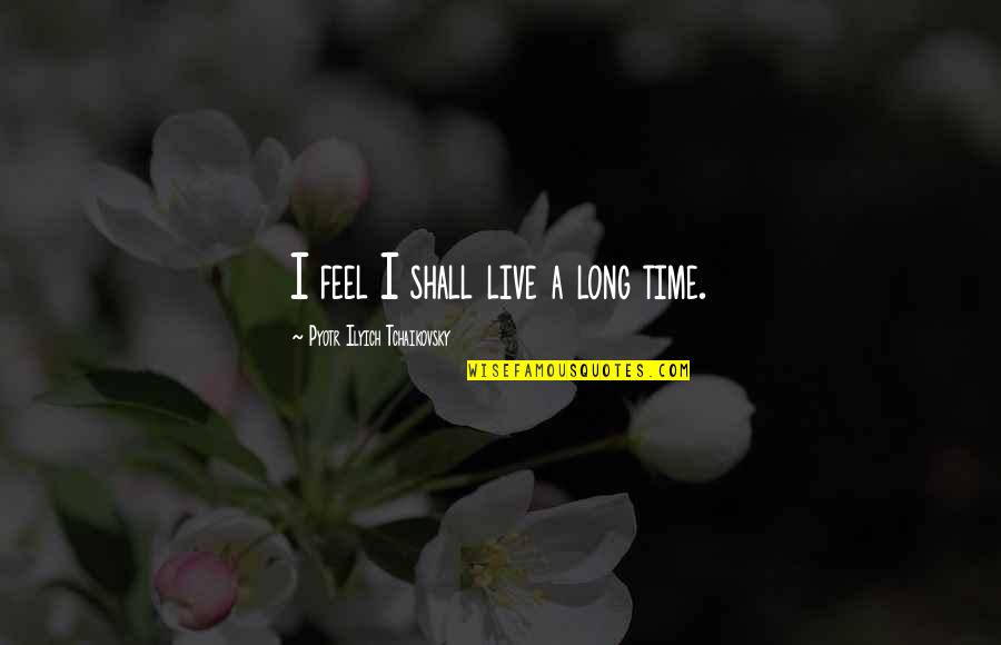 Pyotr Quotes By Pyotr Ilyich Tchaikovsky: I feel I shall live a long time. Pyotr Quotes By Pyotr Ilyich Tchaikovsky: I feel I shall live a long time.