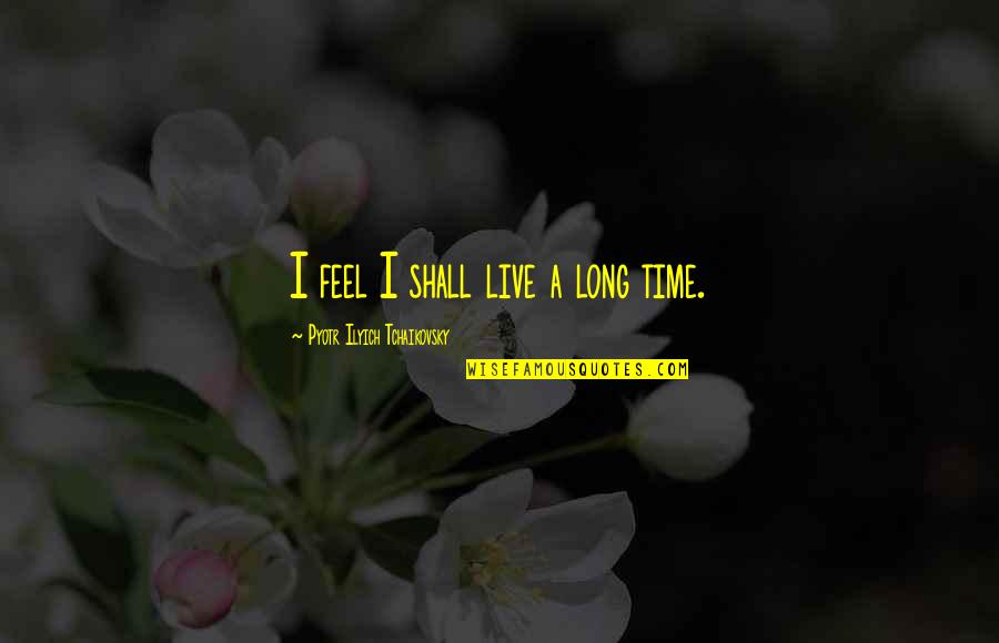 Pyotr's Quotes By Pyotr Ilyich Tchaikovsky: I feel I shall live a long time.