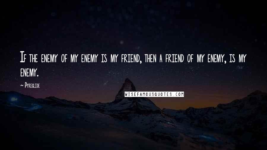 Pyreglide quotes: If the enemy of my enemy is my friend, then a friend of my enemy, is my enemy.