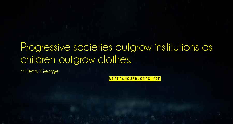 Pyrrhos Inverted Quotes By Henry George: Progressive societies outgrow institutions as children outgrow clothes.
