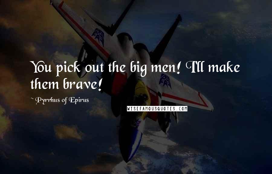 Pyrrhus Of Epirus quotes: You pick out the big men! I'll make them brave!