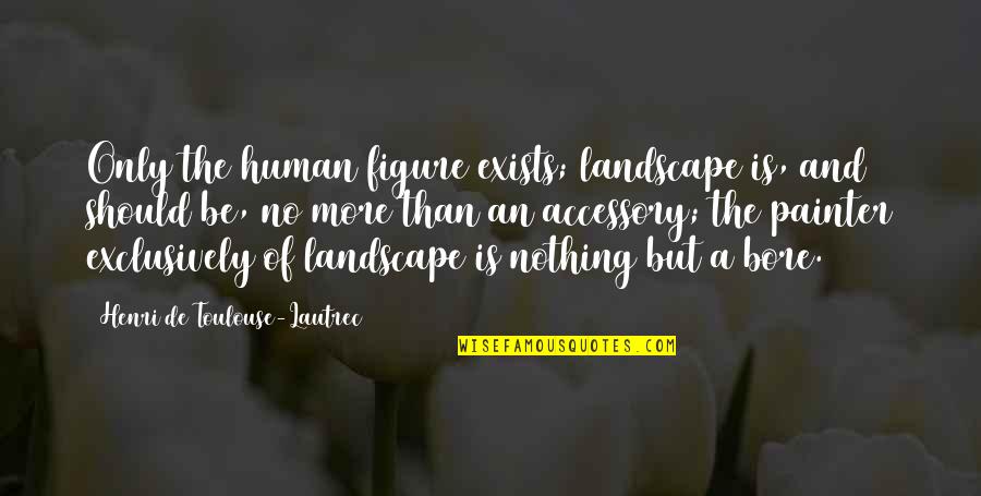 Pyschoanalysts Quotes By Henri De Toulouse-Lautrec: Only the human figure exists; landscape is, and