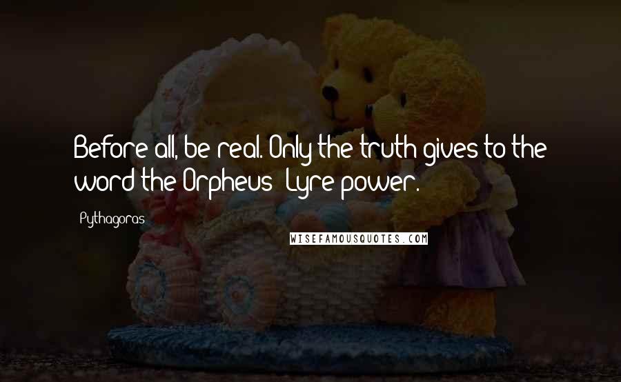 Pythagoras quotes: Before all, be real. Only the truth gives to the word the Orpheus' Lyre power.