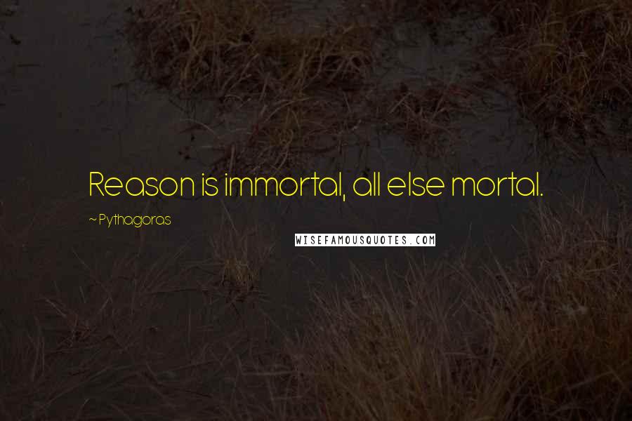 Pythagoras quotes: Reason is immortal, all else mortal.