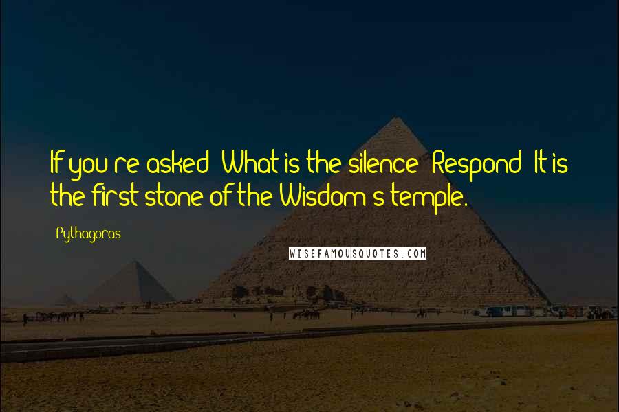 Pythagoras quotes: If you're asked: What is the silence? Respond: It is the first stone of the Wisdom's temple.