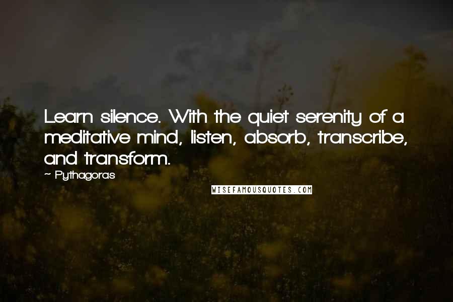 Pythagoras quotes: Learn silence. With the quiet serenity of a meditative mind, listen, absorb, transcribe, and transform.