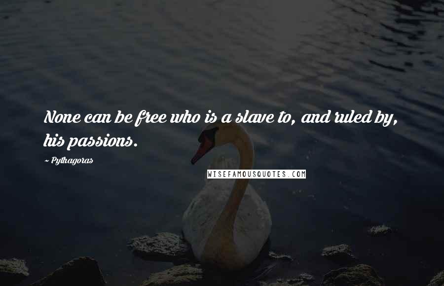 Pythagoras quotes: None can be free who is a slave to, and ruled by, his passions.