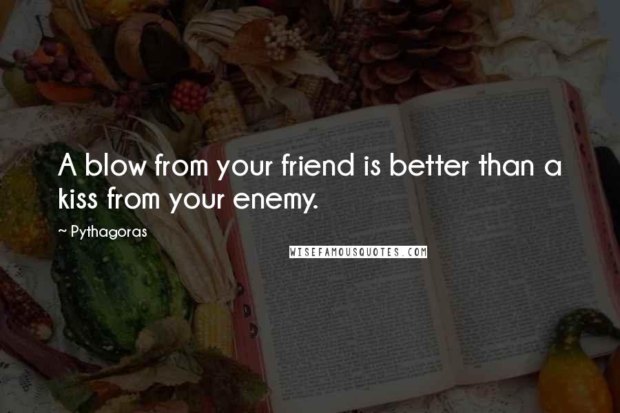 Pythagoras quotes: A blow from your friend is better than a kiss from your enemy.