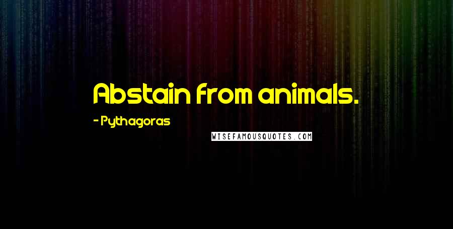 Pythagoras quotes: Abstain from animals.