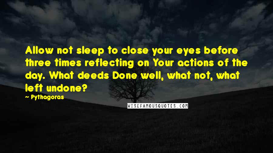 Pythagoras quotes: Allow not sleep to close your eyes before three times reflecting on Your actions of the day. What deeds Done well, what not, what left undone?