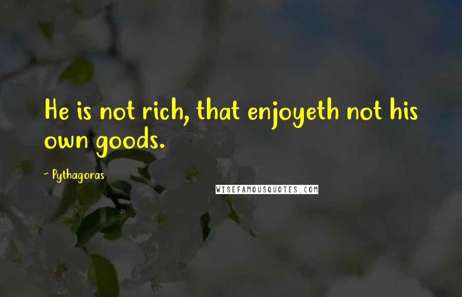 Pythagoras quotes: He is not rich, that enjoyeth not his own goods.