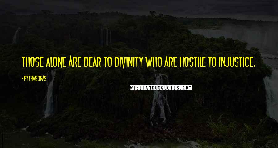 Pythagoras quotes: Those alone are dear to Divinity who are hostile to injustice.