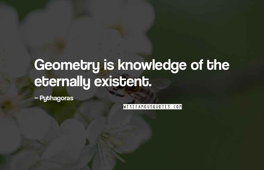 Pythagoras quotes: Geometry is knowledge of the eternally existent.