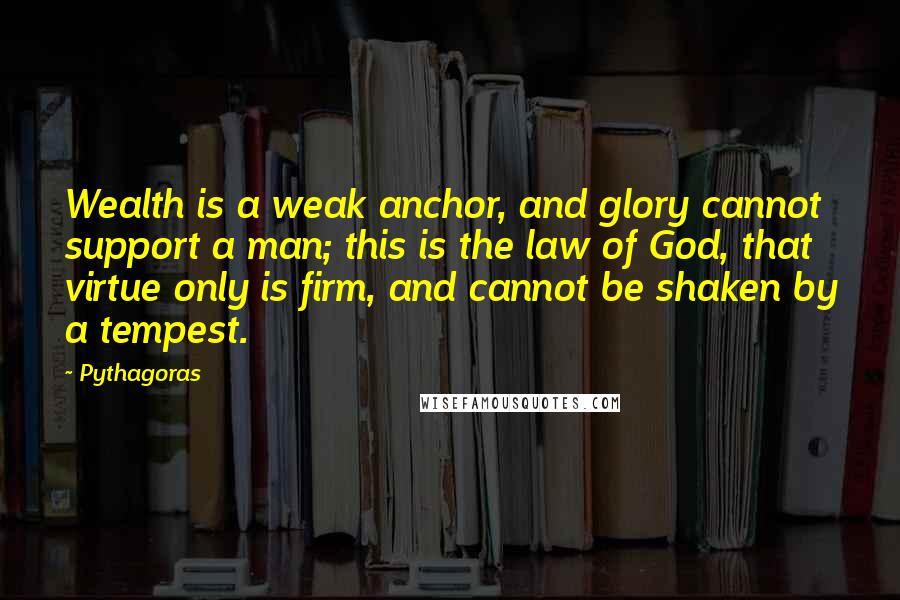 Pythagoras quotes: Wealth is a weak anchor, and glory cannot support a man; this is the law of God, that virtue only is firm, and cannot be shaken by a tempest.