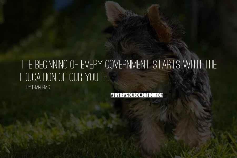 Pythagoras quotes: The beginning of every government starts with the education of our youth.