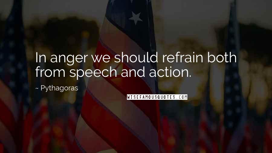 Pythagoras quotes: In anger we should refrain both from speech and action.