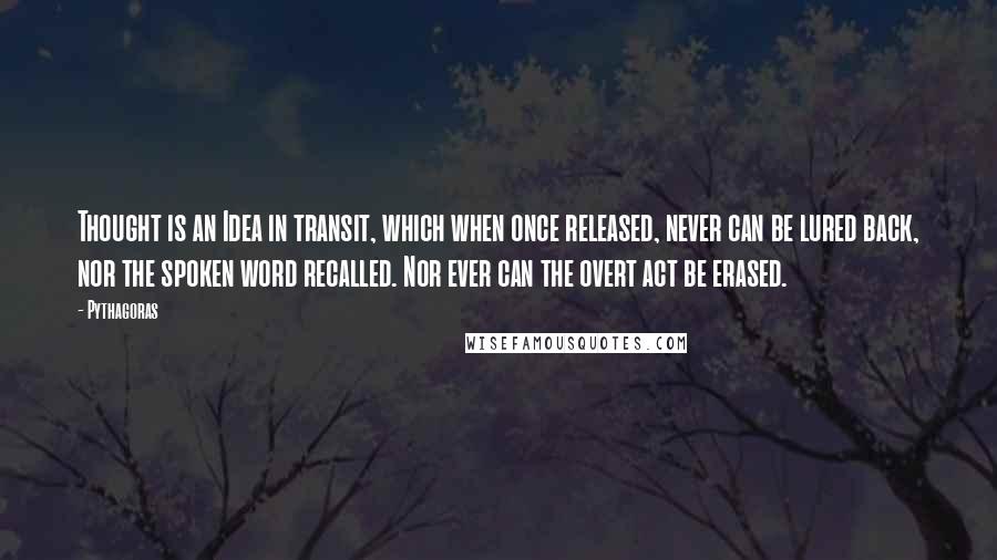 Pythagoras quotes: Thought is an Idea in transit, which when once released, never can be lured back, nor the spoken word recalled. Nor ever can the overt act be erased.