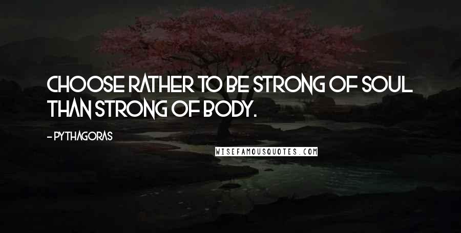 Pythagoras quotes: Choose rather to be strong of soul than strong of body.