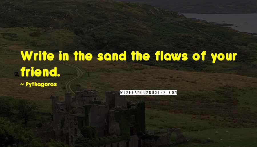Pythagoras quotes: Write in the sand the flaws of your friend.