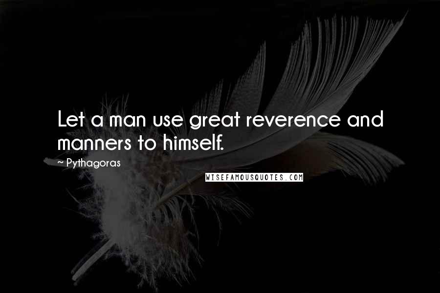 Pythagoras quotes: Let a man use great reverence and manners to himself.