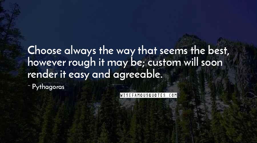 Pythagoras quotes: Choose always the way that seems the best, however rough it may be; custom will soon render it easy and agreeable.