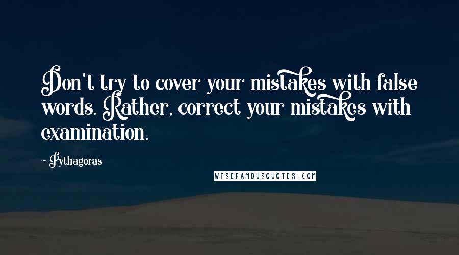 Pythagoras quotes: Don't try to cover your mistakes with false words. Rather, correct your mistakes with examination.