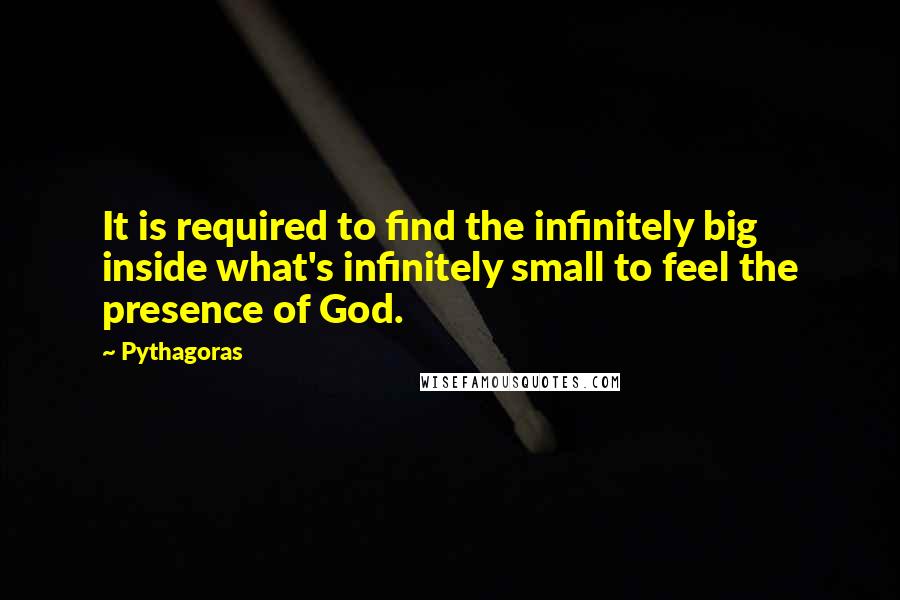 Pythagoras quotes: It is required to find the infinitely big inside what's infinitely small to feel the presence of God.