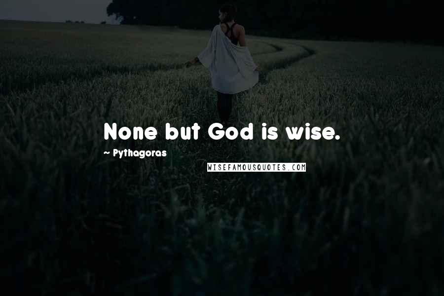 Pythagoras quotes: None but God is wise.