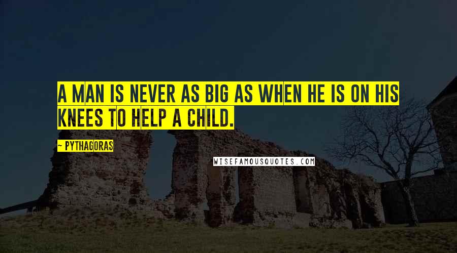 Pythagoras quotes: A man is never as big as when he is on his knees to help a child.