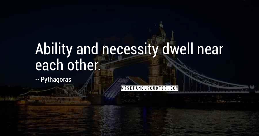 Pythagoras quotes: Ability and necessity dwell near each other.