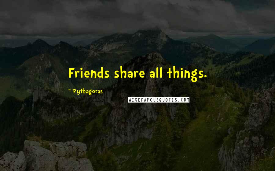 Pythagoras quotes: Friends share all things.