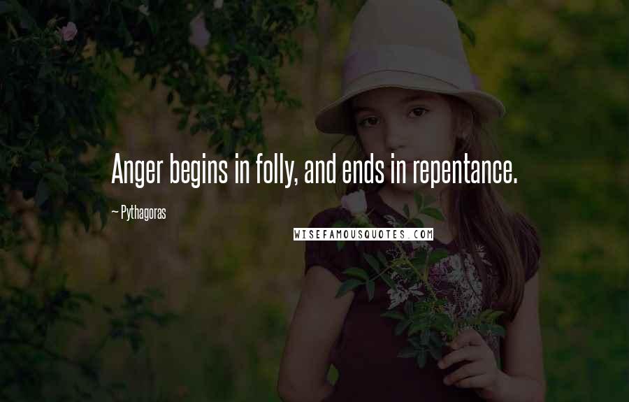 Pythagoras quotes: Anger begins in folly, and ends in repentance.