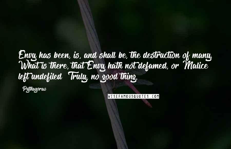 Pythagoras quotes: Envy has been, is, and shall be, the destruction of many. What is there, that Envy hath not defamed, or Malice left undefiled? Truly, no good thing.