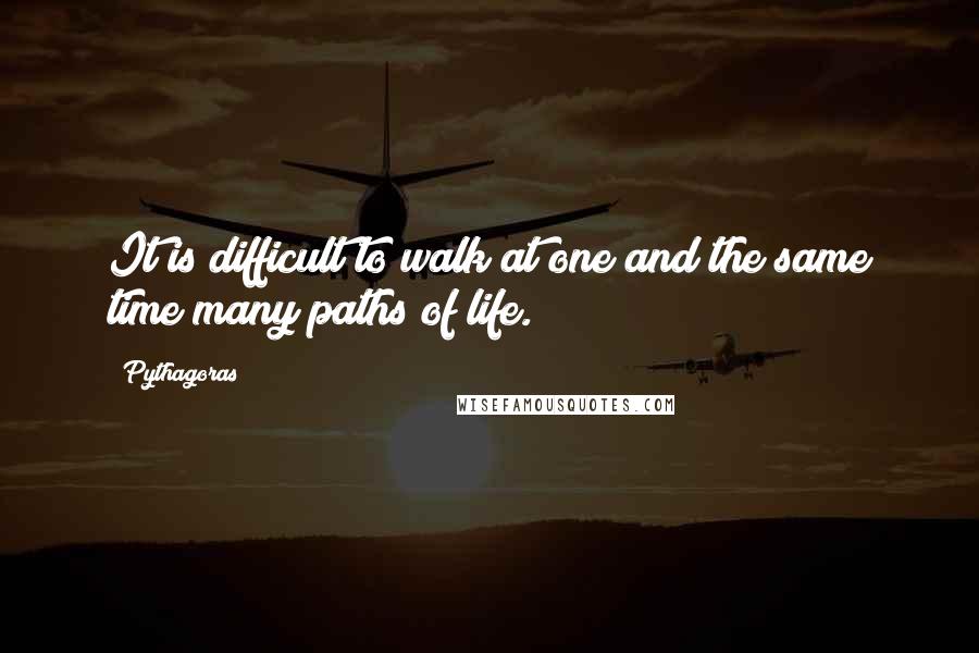 Pythagoras quotes: It is difficult to walk at one and the same time many paths of life.