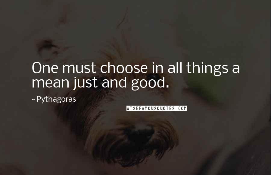 Pythagoras quotes: One must choose in all things a mean just and good.