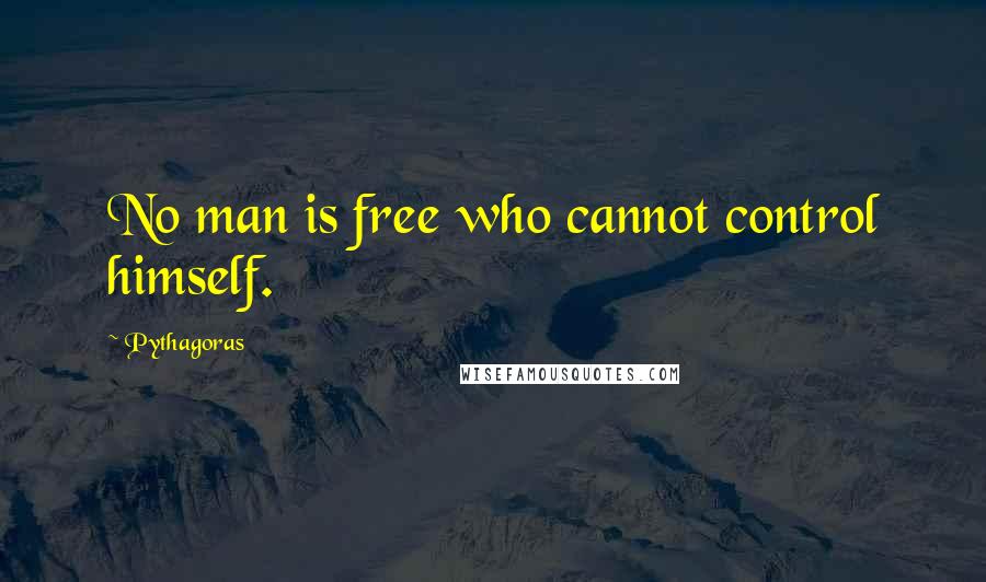 Pythagoras quotes: No man is free who cannot control himself.